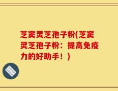 芝窦灵芝孢子粉(芝窦灵芝孢子粉：提高免疫力的好助手！)