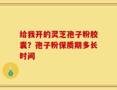 给我开的灵芝孢子粉胶囊？孢子粉保质期多长时间