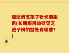 破壁灵芝孢子粉长期服用(长期服用破壁灵芝孢子粉的益处有哪些？)