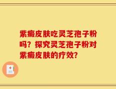 紫癜皮肤吃灵芝孢子粉吗？探究灵芝孢子粉对紫癜皮肤的疗效？