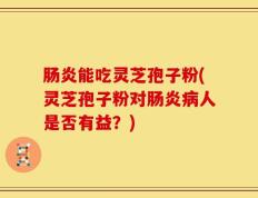 肠炎能吃灵芝孢子粉(灵芝孢子粉对肠炎病人是否有益？)