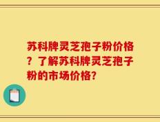 苏科牌灵芝孢子粉价格？了解苏科牌灵芝孢子粉的市场价格？
