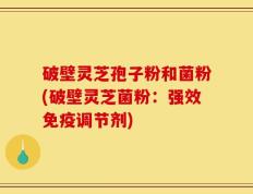 破壁灵芝孢子粉和菌粉(破壁灵芝菌粉：强效免疫调节剂)