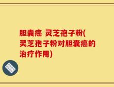 胆囊癌 灵芝孢子粉(灵芝孢子粉对胆囊癌的治疗作用)