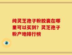 纯灵芝孢子粉胶囊在哪里可以买到？灵芝孢子粉产地排行榜