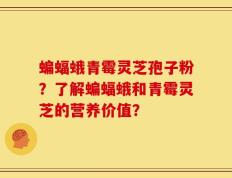 蝙蝠蛾青霉灵芝孢子粉？了解蝙蝠蛾和青霉灵芝的营养价值？