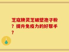 芝寇牌灵芝破壁孢子粉？提升免疫力的好帮手？