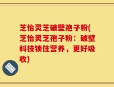 芝怡灵芝破壁孢子粉(芝怡灵芝孢子粉：破壁科技锁住营养，更好吸收)