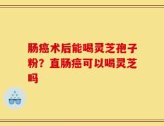 肠癌术后能喝灵芝孢子粉？直肠癌可以喝灵芝吗