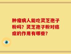肿瘤病人能吃灵芝孢子粉吗？灵芝孢子粉对癌症的作用有哪些？