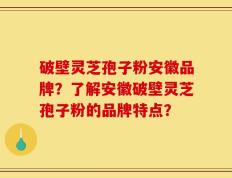 破壁灵芝孢子粉安徽品牌？了解安徽破壁灵芝孢子粉的品牌特点？