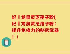 纪溝龙泉灵芝孢子粉(纪溝龙泉灵芝孢子粉：提升免疫力的秘密武器！)