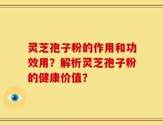 灵芝孢子粉的作用和功效用？解析灵芝孢子粉的健康价值？