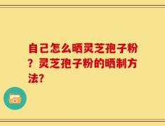 自己怎么晒灵芝孢子粉？灵芝孢子粉的晒制方法？