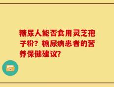 糖尿人能否食用灵芝孢子粉？糖尿病患者的营养保健建议？