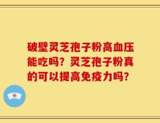 破壁灵芝孢子粉高血压能吃吗？灵芝孢子粉真的可以提高免疫力吗？