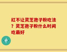 红不让灵芝孢子粉吃法？灵芝孢子粉什么时间吃最好