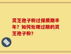 灵芝孢子粉过保质期半年？如何处理过期的灵芝孢子粉？