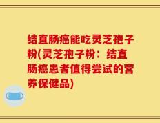 结直肠癌能吃灵芝孢子粉(灵芝孢子粉：结直肠癌患者值得尝试的营养保健品)