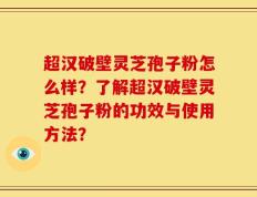 超汉破壁灵芝孢子粉怎么样？了解超汉破壁灵芝孢子粉的功效与使用方法？
