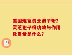 美国理复灵芝孢子粉？灵芝孢子粉功效与作用及用量是什么？
