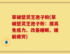 草破壁灵芝孢子粉(草破壁灵芝孢子粉：提高免疫力、改善睡眠、缓解疲劳)