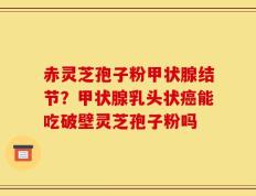 赤灵芝孢子粉甲状腺结节？甲状腺乳头状癌能吃破壁灵芝孢子粉吗