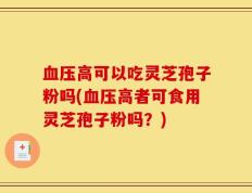 血压高可以吃灵芝孢子粉吗(血压高者可食用灵芝孢子粉吗？)