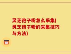 灵芝孢子粉怎么采集(灵芝孢子粉的采集技巧与方法)