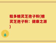 粗多糖灵芝孢子粉(糖灵芝孢子粉：健康之源)