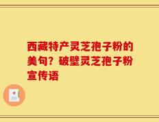 西藏特产灵芝孢子粉的美句？破壁灵芝孢子粉宣传语