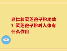 老仁和灵芝孢子粉功效？灵芝孢子粉对人体有什么作用