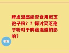 脾虚湿盛能否食用灵芝孢子粉？？探讨灵芝孢子粉对于脾虚湿盛的影响？