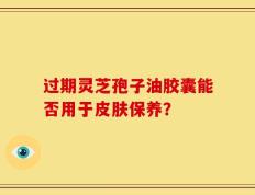 过期灵芝孢子油胶囊能否用于皮肤保养？