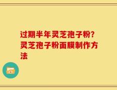 过期半年灵芝孢子粉？灵芝孢子粉面膜制作方法