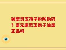 破壁灵芝孢子粉防伪码？富元康灵芝孢子油是正品吗