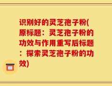 识别好的灵芝孢子粉(原标题：灵芝孢子粉的功效与作用重写后标题：探索灵芝孢子粉的功效)