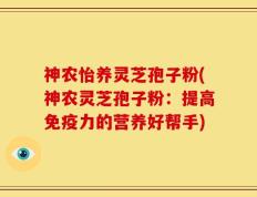 神农怡养灵芝孢子粉(神农灵芝孢子粉：提高免疫力的营养好帮手)