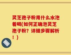 灵芝孢子粉用什么水泡着喝(如何正确泡灵芝孢子粉？详细步骤解析！)