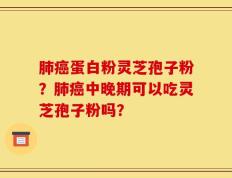 肺癌蛋白粉灵芝孢子粉？肺癌中晚期可以吃灵芝孢子粉吗？