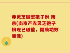 赤灵芝破壁孢子粉 南京(南京产赤灵芝孢子粉现已破壁，健康功效更佳)