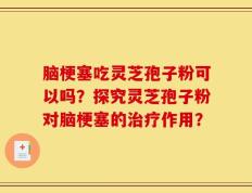 脑梗塞吃灵芝孢子粉可以吗？探究灵芝孢子粉对脑梗塞的治疗作用？