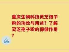重庆生物科技灵芝孢子粉的功效与用途？了解灵芝孢子粉的保健作用？