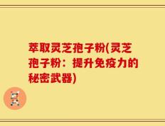 萃取灵芝孢子粉(灵芝孢子粉：提升免疫力的秘密武器)