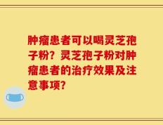 肿瘤患者可以喝灵芝孢子粉？灵芝孢子粉对肿瘤患者的治疗效果及注意事项？