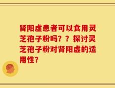 肾阳虚患者可以食用灵芝孢子粉吗？？探讨灵芝孢子粉对肾阳虚的适用性？