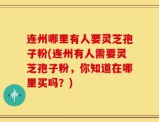 连州哪里有人要灵芝孢子粉(连州有人需要灵芝孢子粉，你知道在哪里买吗？)