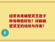 经常食用破壁灵芝孢子粉有哪些好处？详解破壁灵芝的功效与作用？