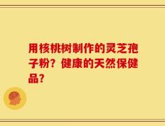 用核桃树制作的灵芝孢子粉？健康的天然保健品？