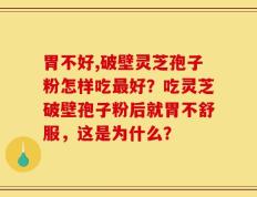 胃不好,破壁灵芝孢子粉怎样吃最好？吃灵芝破壁孢子粉后就胃不舒服，这是为什么？